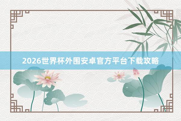 2026世界杯外围安卓官方平台下载攻略