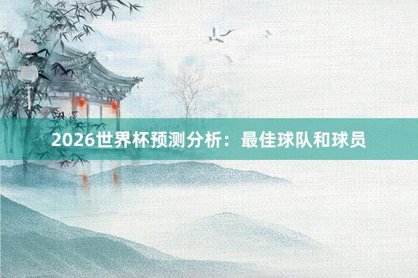 2026世界杯预测分析：最佳球队和球员
