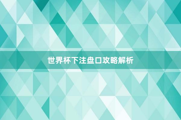 世界杯下注盘口攻略解析