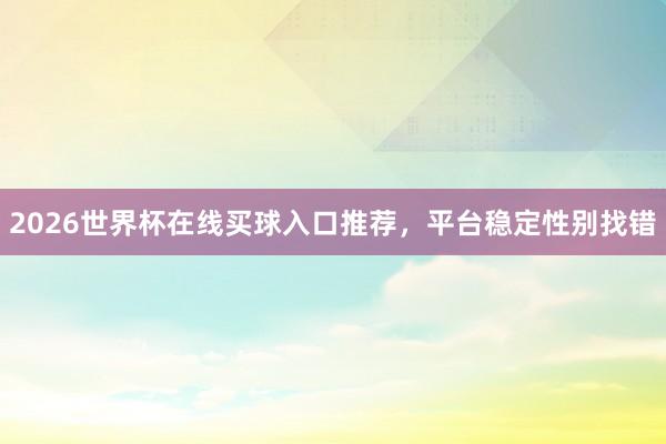 2026世界杯在线买球入口推荐，平台稳定性别找错