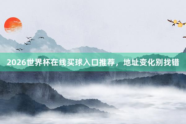 2026世界杯在线买球入口推荐，地址变化别找错