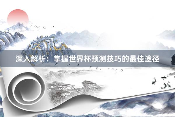 深入解析：掌握世界杯预测技巧的最佳途径